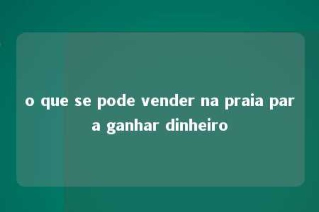 o que se pode vender na praia para ganhar dinheiro 