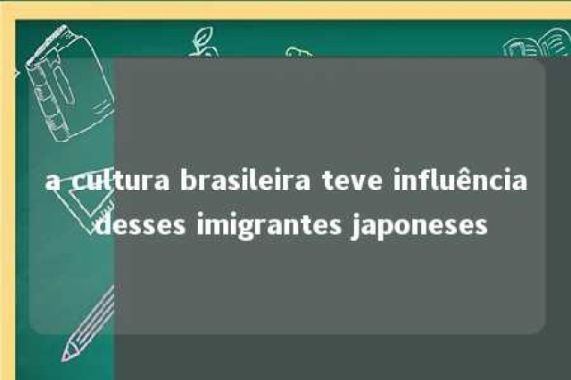 a cultura brasileira teve influência desses imigrantes japoneses 