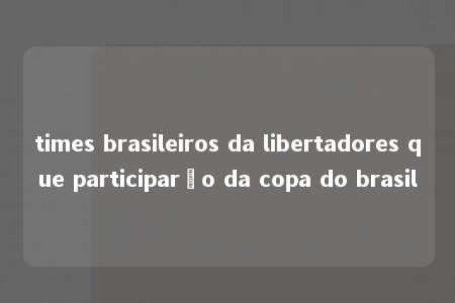 times brasileiros da libertadores que participarão da copa do brasil 