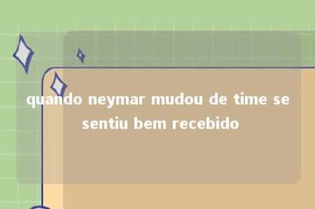 quando neymar mudou de time se sentiu bem recebido 