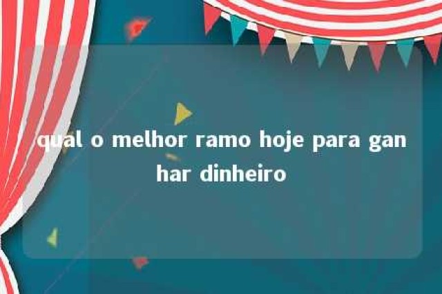 qual o melhor ramo hoje para ganhar dinheiro 