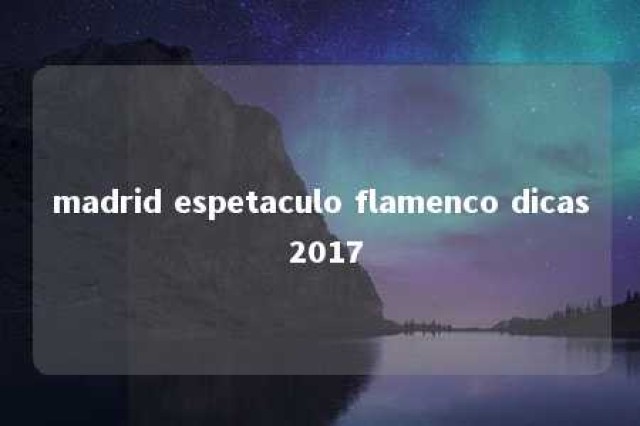 madrid espetaculo flamenco dicas 2017 