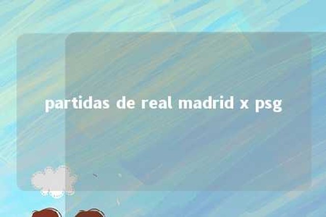 partidas de real madrid x psg 