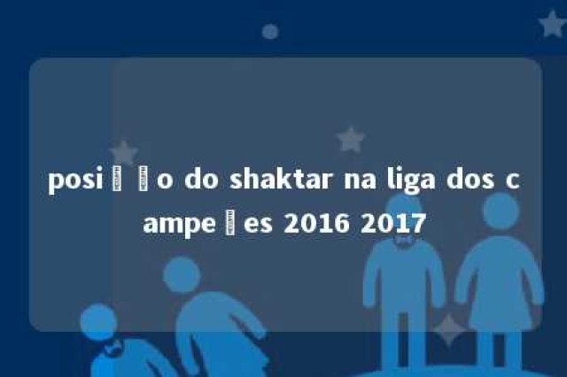 posição do shaktar na liga dos campeões 2016 2017 