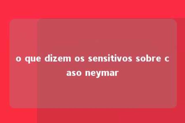 o que dizem os sensitivos sobre caso neymar 