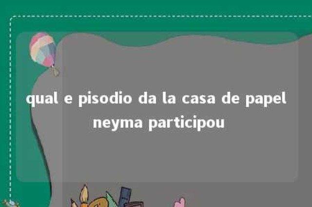 qual e pisodio da la casa de papel neyma participou 