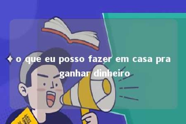 o que eu posso fazer em casa pra ganhar dinheiro 