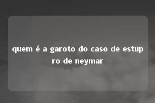 quem é a garoto do caso de estupro de neymar 