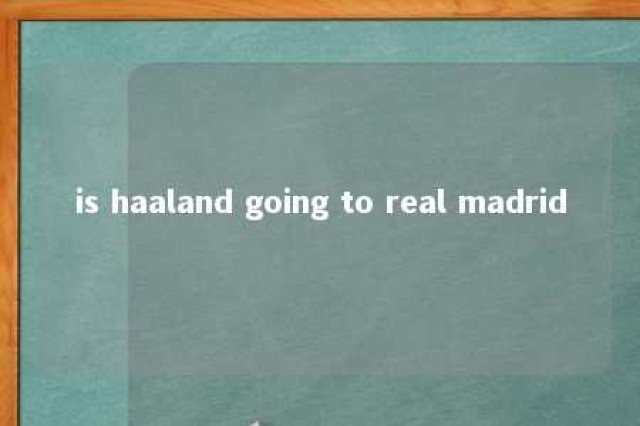 is haaland going to real madrid 