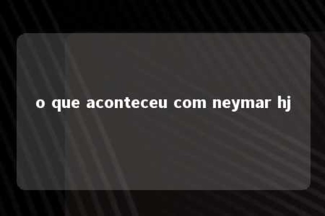 o que aconteceu com neymar hj 