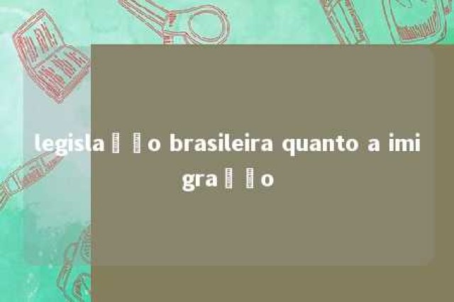 legislação brasileira quanto a imigração 