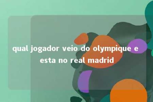 qual jogador veio do olympique e esta no real madrid 