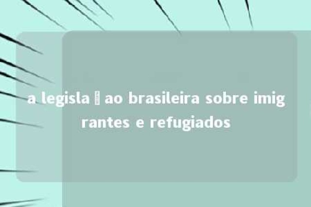 a legislaçao brasileira sobre imigrantes e refugiados 