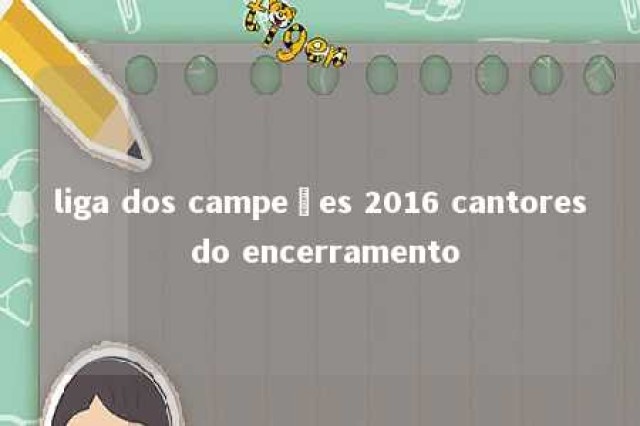 liga dos campeões 2016 cantores do encerramento 