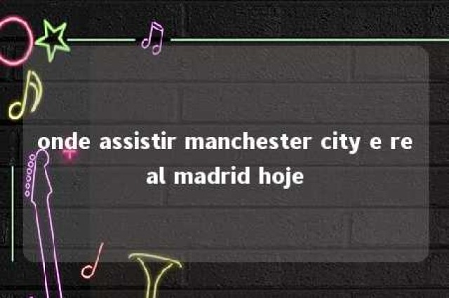 onde assistir manchester city e real madrid hoje 