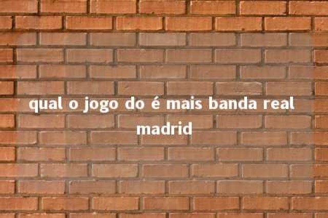 qual o jogo do é mais banda real madrid 