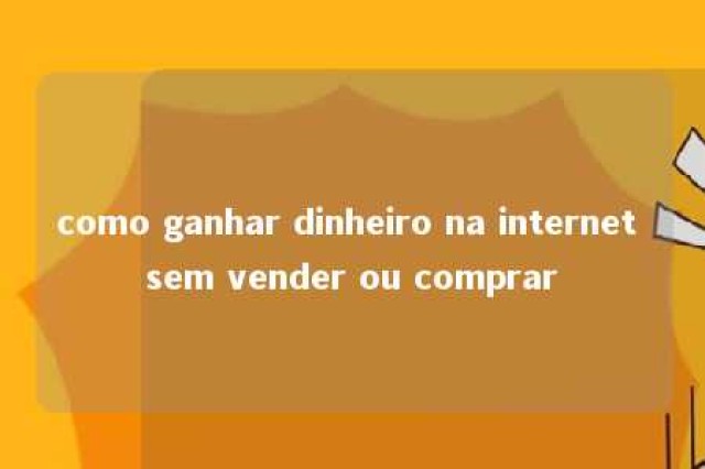 como ganhar dinheiro na internet sem vender ou comprar 