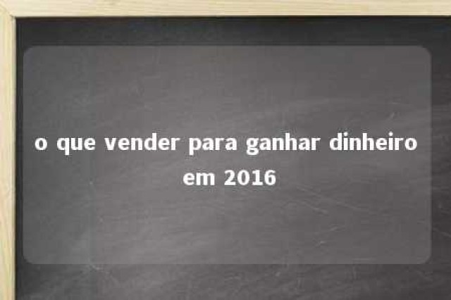 o que vender para ganhar dinheiro em 2016 