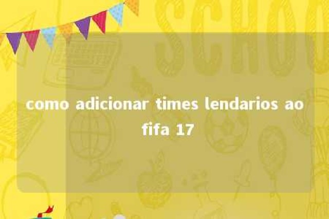 como adicionar times lendarios ao fifa 17 