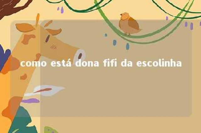 como está dona fifi da escolinha 