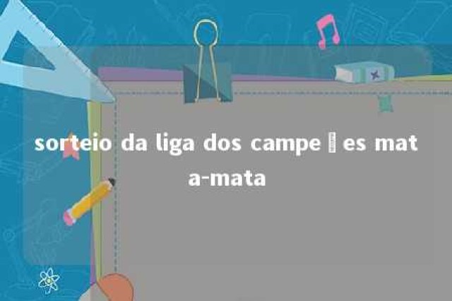 sorteio da liga dos campeões mata-mata 