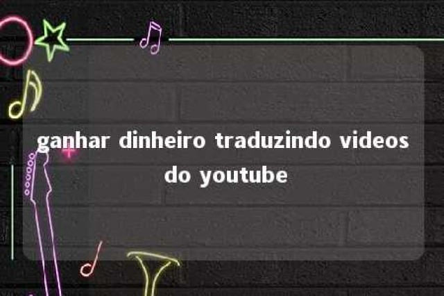 ganhar dinheiro traduzindo videos do youtube 