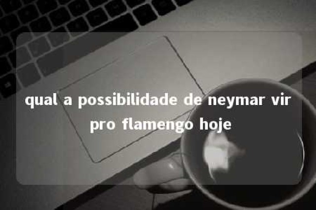 qual a possibilidade de neymar vir pro flamengo hoje 