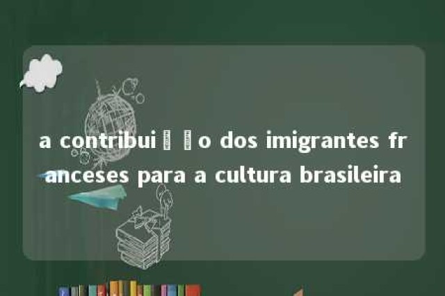 a contribuição dos imigrantes franceses para a cultura brasileira 