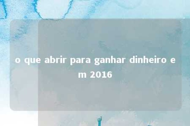 o que abrir para ganhar dinheiro em 2016 