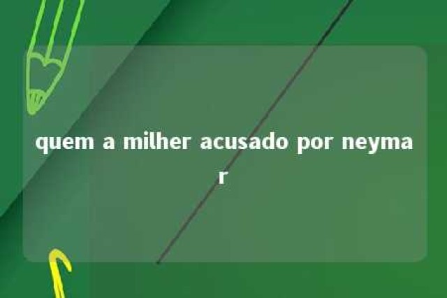 quem a milher acusado por neymar 