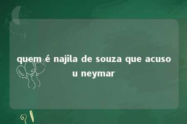 quem é najila de souza que acusou neymar 