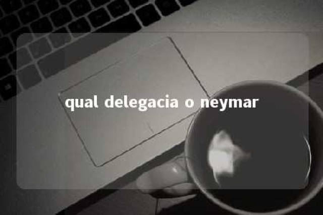 qual delegacia o neymar 