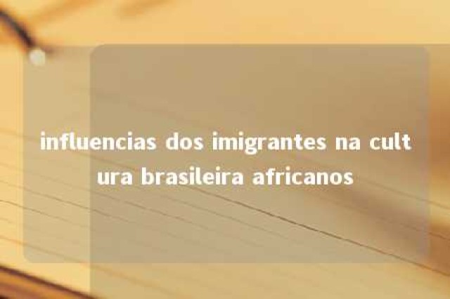 influencias dos imigrantes na cultura brasileira africanos 