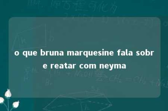 o que bruna marquesine fala sobre reatar com neyma 