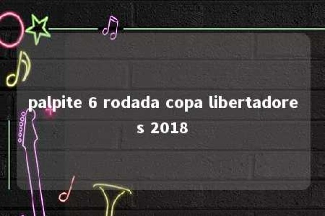 palpite 6 rodada copa libertadores 2018 