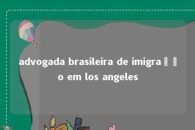 advogada brasileira de imigração em los angeles 