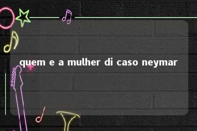 quem e a mulher di caso neymar 