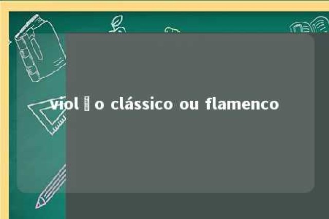 violão clássico ou flamenco 