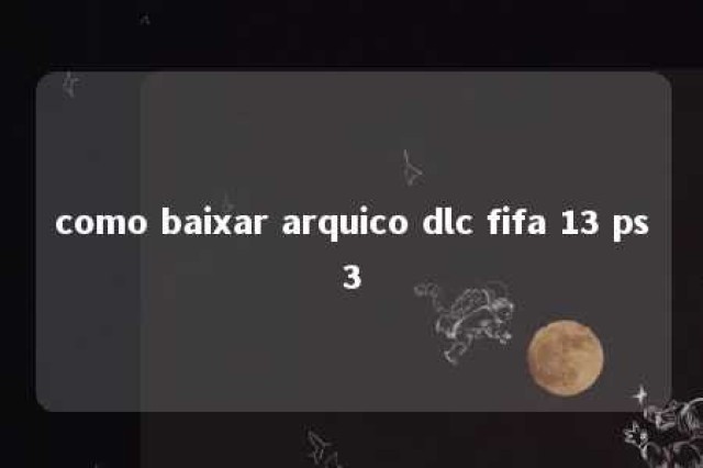 como baixar arquico dlc fifa 13 ps3 