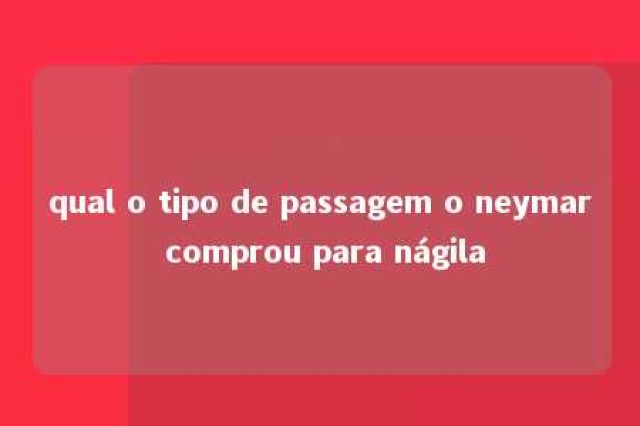 qual o tipo de passagem o neymar comprou para nágila 