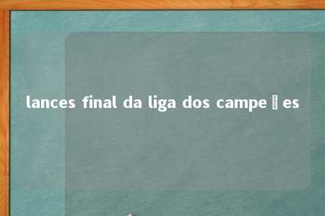 lances final da liga dos campeões 