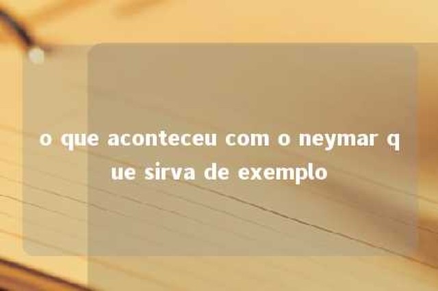 o que aconteceu com o neymar que sirva de exemplo 