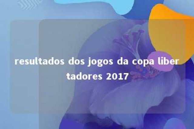 resultados dos jogos da copa libertadores 2017 