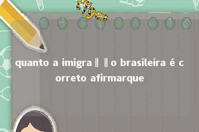 quanto a imigração brasileira é correto afirmarque 