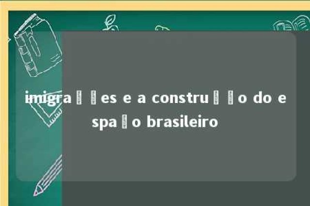 imigrações e a construção do espaço brasileiro 