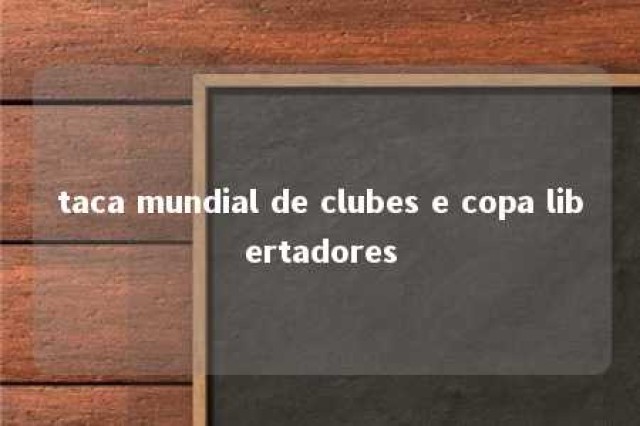 taca mundial de clubes e copa libertadores 