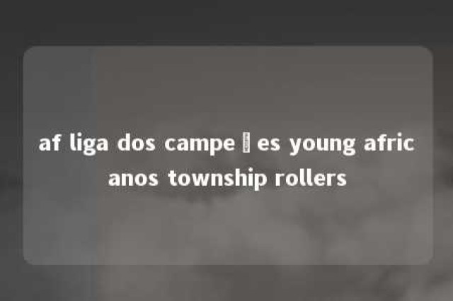 af liga dos campeões young africanos township rollers 