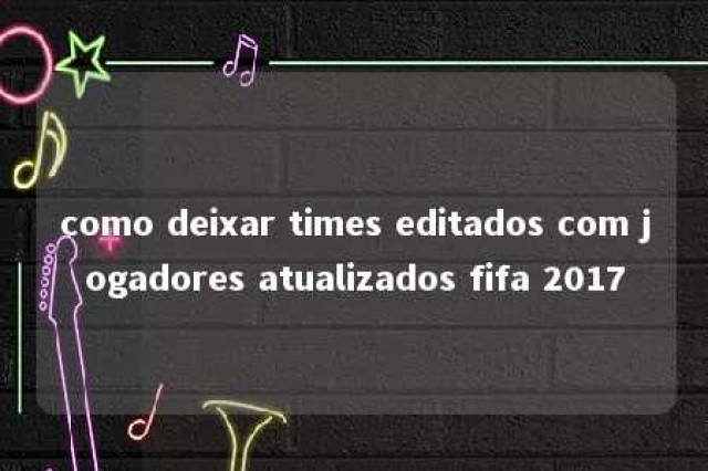 como deixar times editados com jogadores atualizados fifa 2017 