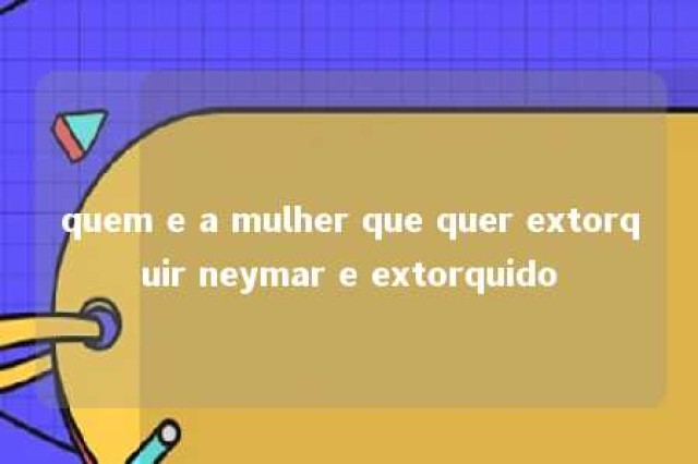 quem e a mulher que quer extorquir neymar e extorquido 