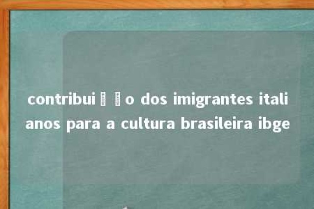 contribuição dos imigrantes italianos para a cultura brasileira ibge 